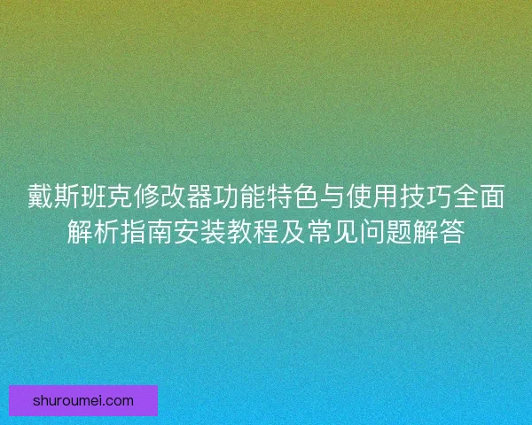 戴斯班克修改器功能特色与使用技巧全面解析指南安装教程及常见问题解答