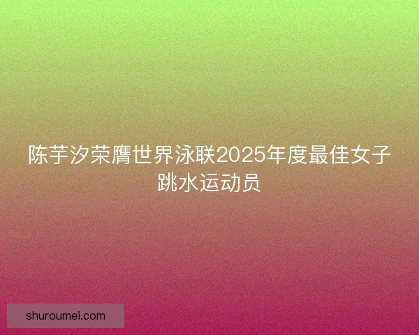 陈芋汐荣膺世界泳联2025年度最佳女子跳水运动员