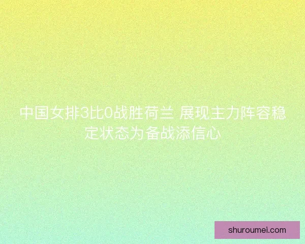 中国女排3比0战胜荷兰 展现主力阵容稳定状态为备战添信心